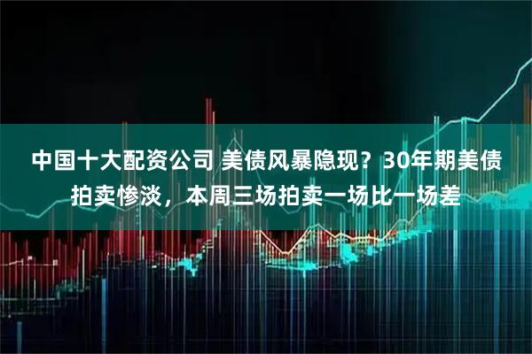 中国十大配资公司 美债风暴隐现？30年期美债拍卖惨淡，本周三场拍卖一场比一场差