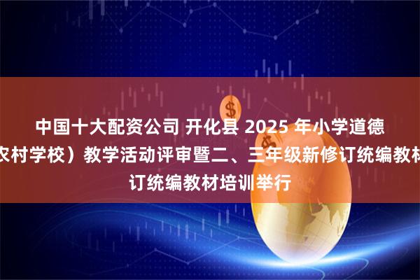 中国十大配资公司 开化县 2025 年小学道德与法治(农村学校)教学活动评审暨二、三年级新修订统编教材培训举行