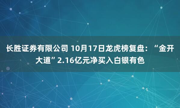 长胜证券有限公司 10月17日龙虎榜复盘：“金开大道”2.16亿元净买入白银有色