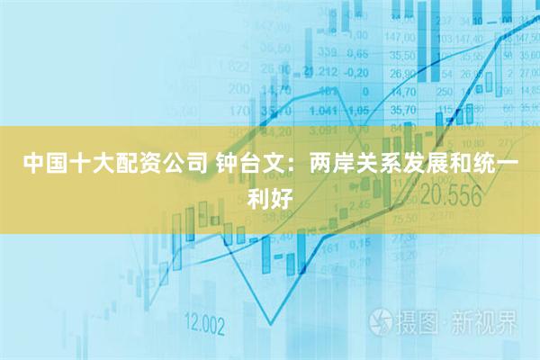 中国十大配资公司 钟台文：两岸关系发展和统一利好