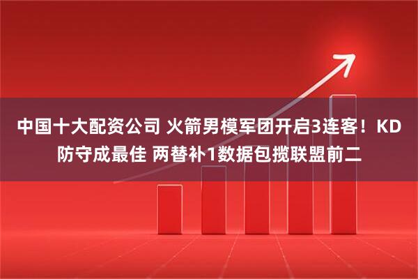 中国十大配资公司 火箭男模军团开启3连客!KD防守成最佳 两替补1数据包揽联盟前二