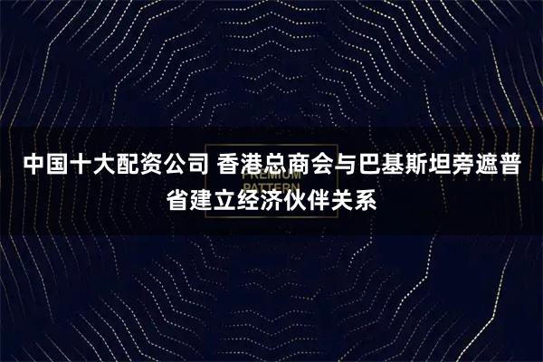 中国十大配资公司 香港总商会与巴基斯坦旁遮普省建立经济伙伴关系