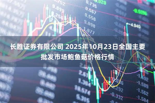 长胜证券有限公司 2025年10月23日全国主要批发市场鲍鱼菇价格行情