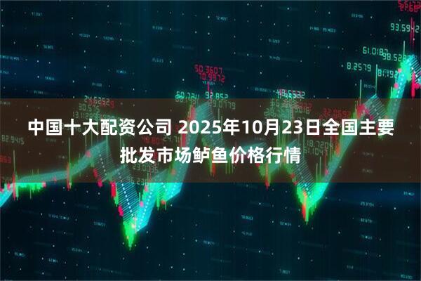 中国十大配资公司 2025年10月23日全国主要批发市场鲈鱼价格行情