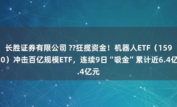 长胜证券有限公司 ??狂揽资金!机器人ETF(159770)冲击百亿规模ETF,连续9日“吸金”累计近6.4亿元