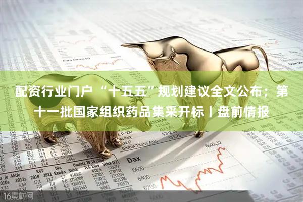 配资行业门户 “十五五”规划建议全文公布;第十一批国家组织药品集采开标丨盘前情报