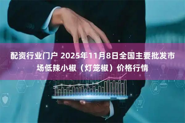 配资行业门户 2025年11月8日全国主要批发市场低辣小椒（灯笼椒）价格行情