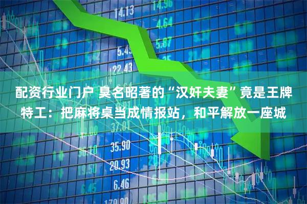 配资行业门户 臭名昭著的“汉奸夫妻”竟是王牌特工:把麻将桌当成情报站,和平解放一座城