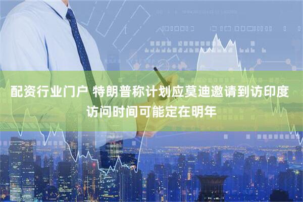 配资行业门户 特朗普称计划应莫迪邀请到访印度 访问时间可能定在明年