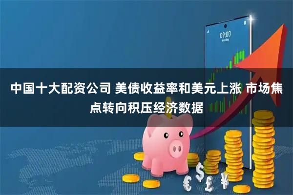 中国十大配资公司 美债收益率和美元上涨 市场焦点转向积压经济数据