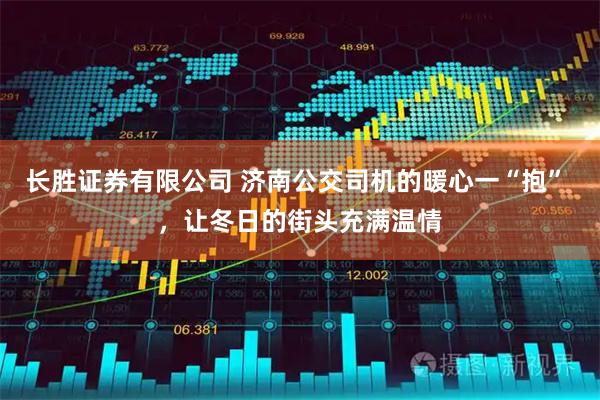 长胜证券有限公司 济南公交司机的暖心一“抱” ，让冬日的街头充满温情