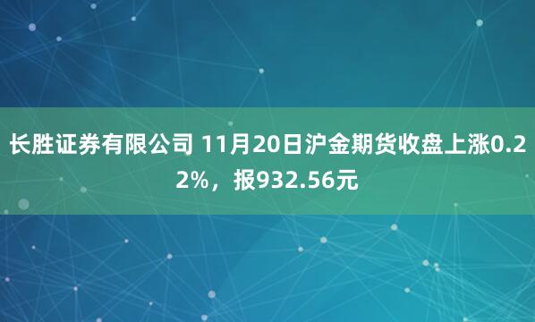 长胜证券有限公司 11月20日沪金期货收盘上涨0.22%，报932.56元