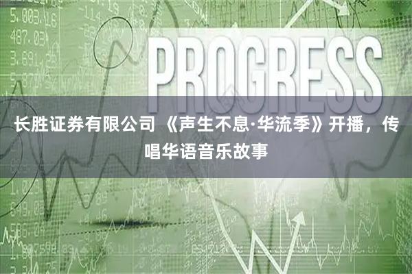 长胜证券有限公司 《声生不息·华流季》开播，传唱华语音乐故事
