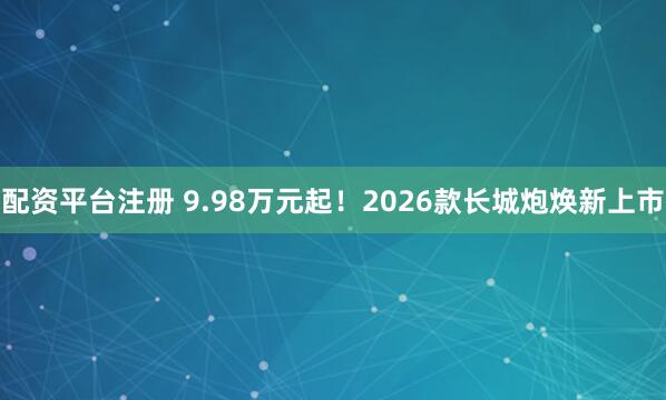 配资平台注册 9.98万元起！2026款长城炮焕新上市