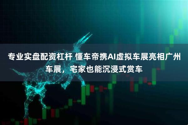 专业实盘配资杠杆 懂车帝携AI虚拟车展亮相广州车展,宅家也能沉浸式赏车