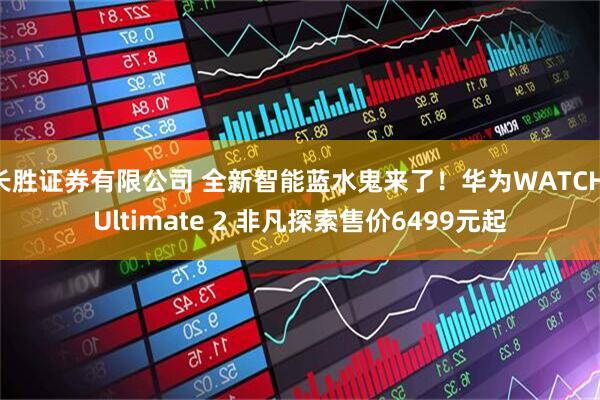 长胜证券有限公司 全新智能蓝水鬼来了！华为WATCH Ultimate 2 非凡探索售价6499元起