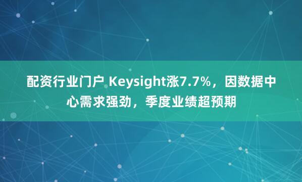 配资行业门户 Keysight涨7.7%,因数据中心需求强劲,季度业绩超预期