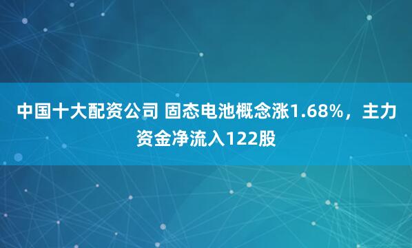 中国十大配资公司 固态电池概念涨1.68%，主力资金净流入122股