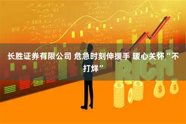 长胜证券有限公司 危急时刻伸援手 暖心关怀“不打烊”