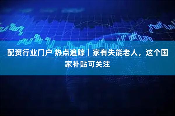 配资行业门户 热点追踪｜家有失能老人，这个国家补贴可关注