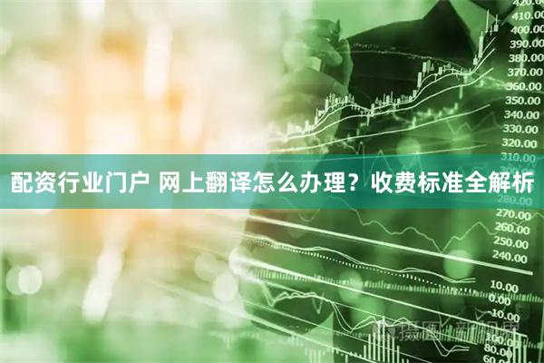 配资行业门户 网上翻译怎么办理?收费标准全解析