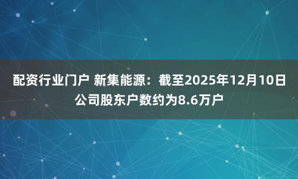 配资行业门户 新集能源：截至2025年12月10日公司股东户数约为8.6万户